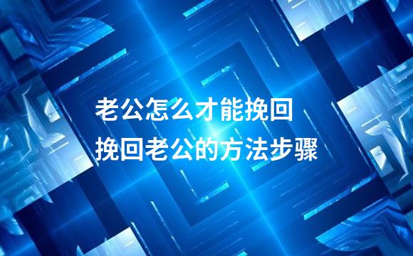 老公怎么才能挽回 挽回老公的方法步骤